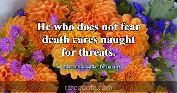 He who does not fear death cares naught for threat... -Pierre Corneille