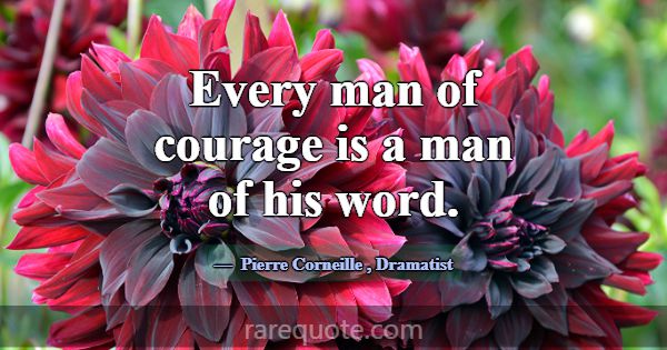 Every man of courage is a man of his word.... -Pierre Corneille