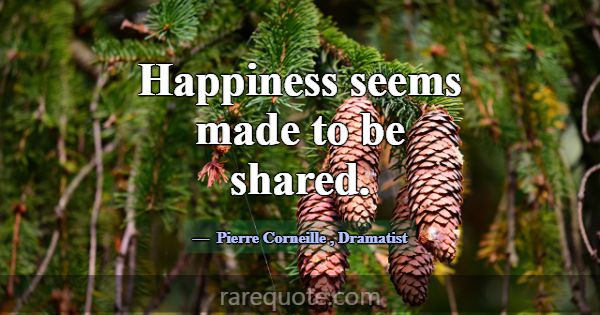 Happiness seems made to be shared.... -Pierre Corneille