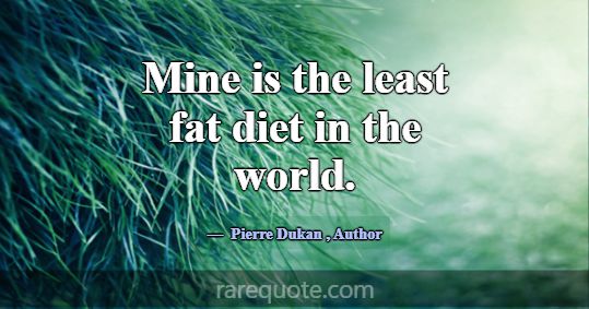 Mine is the least fat diet in the world.... -Pierre Dukan