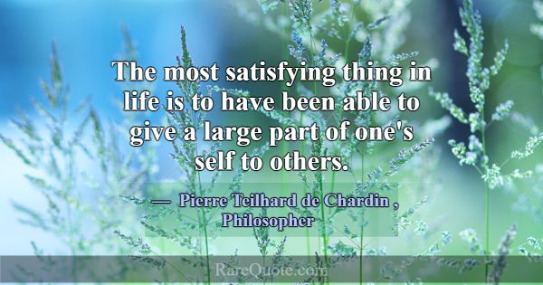 The most satisfying thing in life is to have been ... -Pierre Teilhard de Chardin
