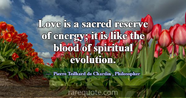 Love is a sacred reserve of energy; it is like the... -Pierre Teilhard de Chardin