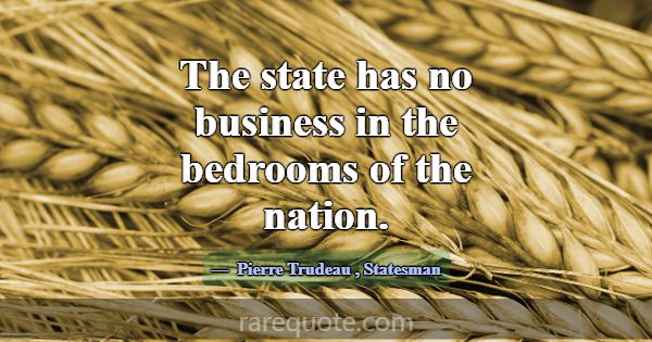 The state has no business in the bedrooms of the n... -Pierre Trudeau