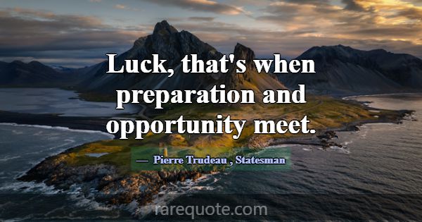 Luck, that's when preparation and opportunity meet... -Pierre Trudeau