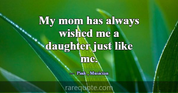 My mom has always wished me a daughter just like m... -Pink