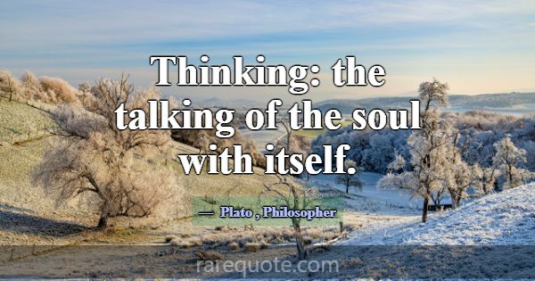 Thinking: the talking of the soul with itself.... -Plato