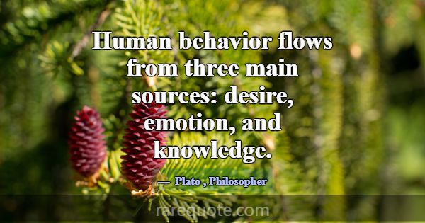 Human behavior flows from three main sources: desi... -Plato