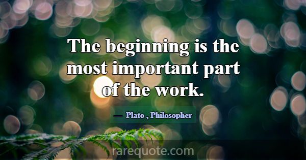 The beginning is the most important part of the wo... -Plato