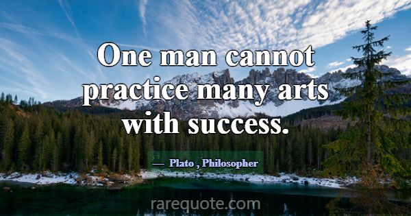One man cannot practice many arts with success.... -Plato