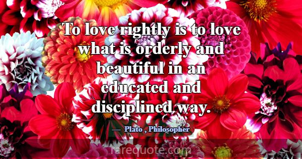 To love rightly is to love what is orderly and bea... -Plato