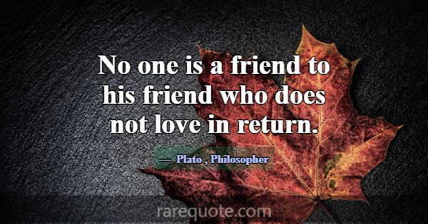 No one is a friend to his friend who does not love... -Plato