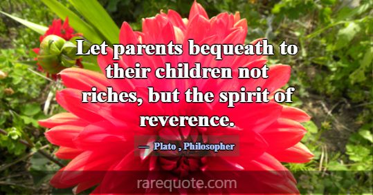 Let parents bequeath to their children not riches,... -Plato