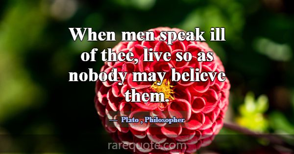 When men speak ill of thee, live so as nobody may ... -Plato