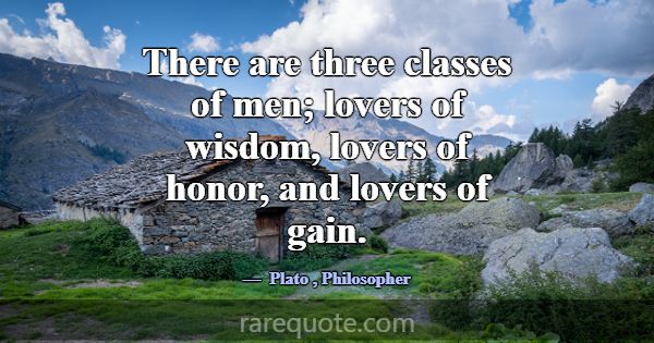 There are three classes of men; lovers of wisdom, ... -Plato