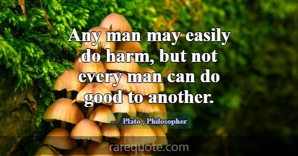 Any man may easily do harm, but not every man can ... -Plato
