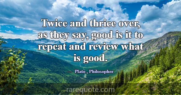 Twice and thrice over, as they say, good is it to ... -Plato