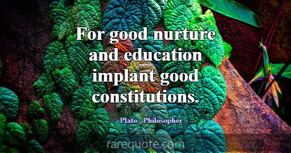 For good nurture and education implant good consti... -Plato