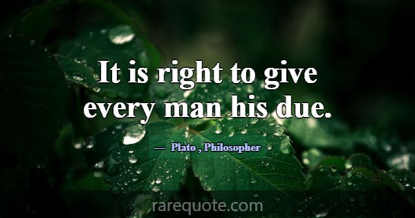 It is right to give every man his due.... -Plato
