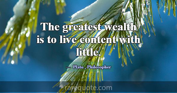 The greatest wealth is to live content with little... -Plato