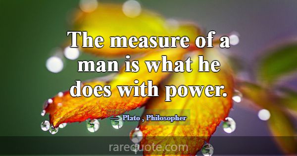 The measure of a man is what he does with power.... -Plato