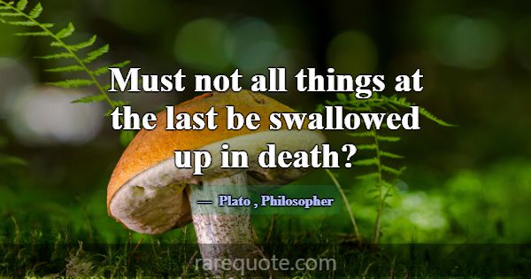 Must not all things at the last be swallowed up in... -Plato