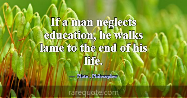 If a man neglects education, he walks lame to the ... -Plato