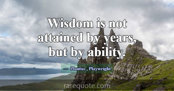 Wisdom is not attained by years, but by ability.... -Plautus