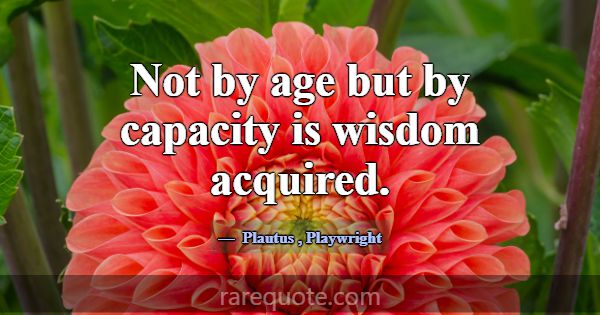 Not by age but by capacity is wisdom acquired.... -Plautus