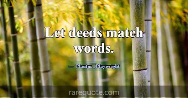 Let deeds match words.... -Plautus