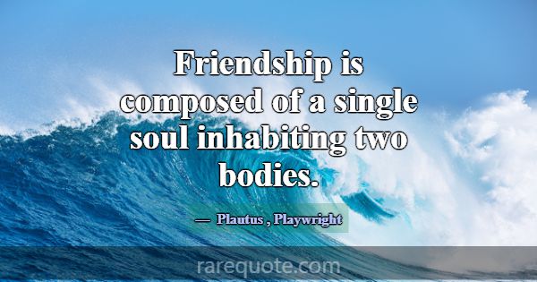 Friendship is composed of a single soul inhabiting... -Plautus