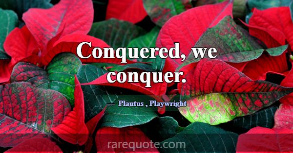 Conquered, we conquer.... -Plautus