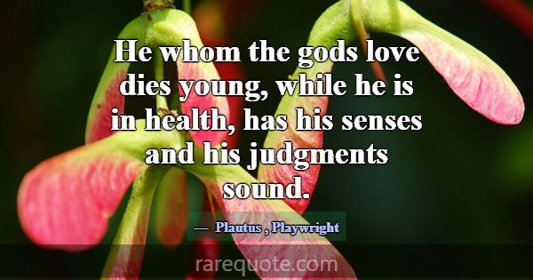He whom the gods love dies young, while he is in h... -Plautus