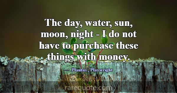 The day, water, sun, moon, night - I do not have t... -Plautus