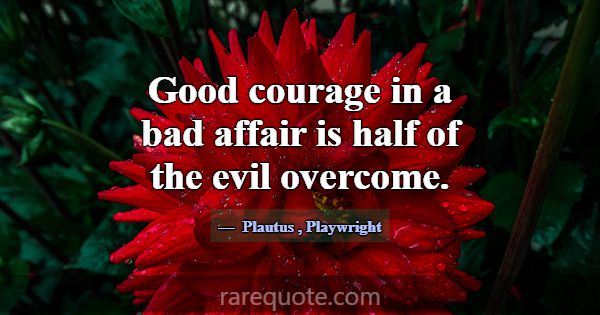 Good courage in a bad affair is half of the evil o... -Plautus