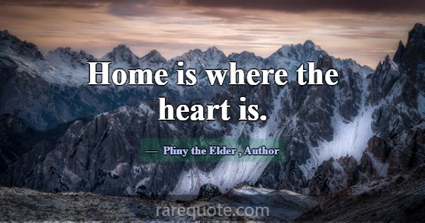Home is where the heart is.... -Pliny the Elder