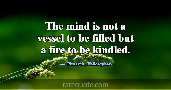 The mind is not a vessel to be filled but a fire t... -Plutarch