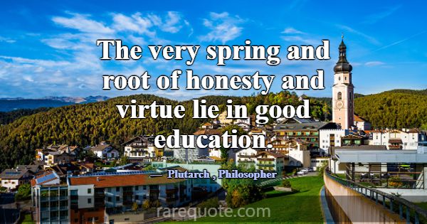 The very spring and root of honesty and virtue lie... -Plutarch