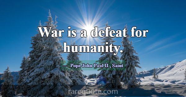 War is a defeat for humanity.... -Pope John Paul II