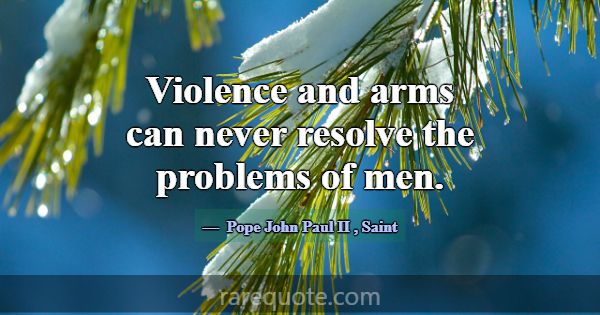 Violence and arms can never resolve the problems o... -Pope John Paul II