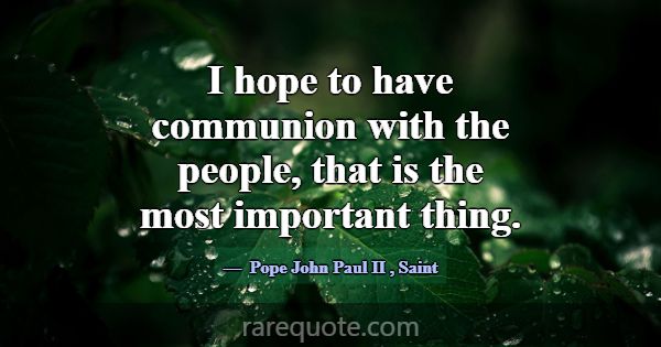 I hope to have communion with the people, that is ... -Pope John Paul II