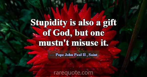 Stupidity is also a gift of God, but one mustn't m... -Pope John Paul II