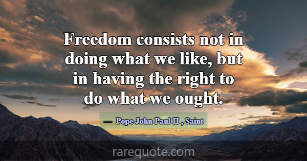 Freedom consists not in doing what we like, but in... -Pope John Paul II