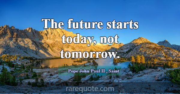The future starts today, not tomorrow.... -Pope John Paul II