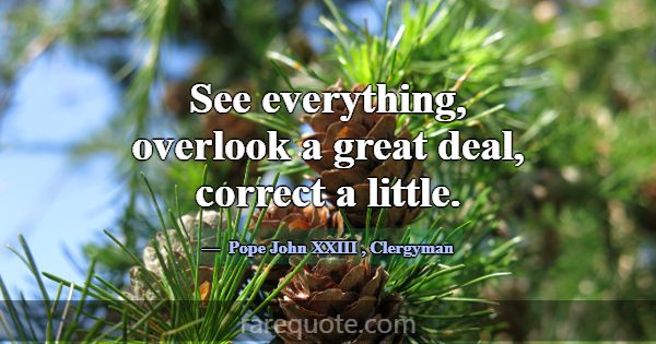 See everything, overlook a great deal, correct a l... -Pope John XXIII
