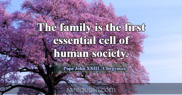 The family is the first essential cell of human so... -Pope John XXIII