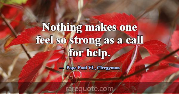 Nothing makes one feel so strong as a call for hel... -Pope Paul VI