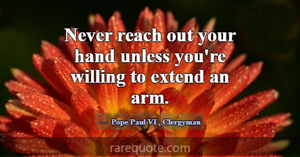 Never reach out your hand unless you're willing to... -Pope Paul VI