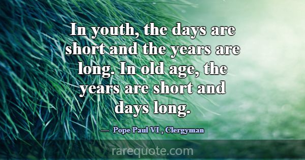In youth, the days are short and the years are lon... -Pope Paul VI