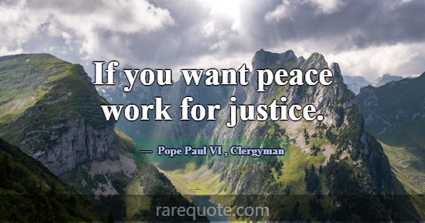 If you want peace work for justice.... -Pope Paul VI