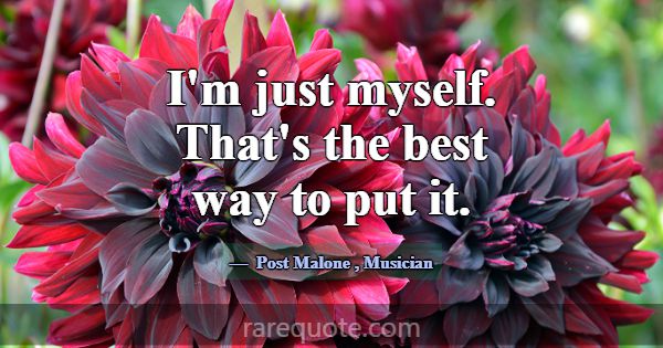 I'm just myself. That's the best way to put it.... -Post Malone